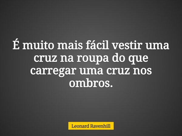 É muito mais fácil vestir uma cruz na roupa do que carregar uma cruz nos ombros.... Frase de Leonard Ravenhill.