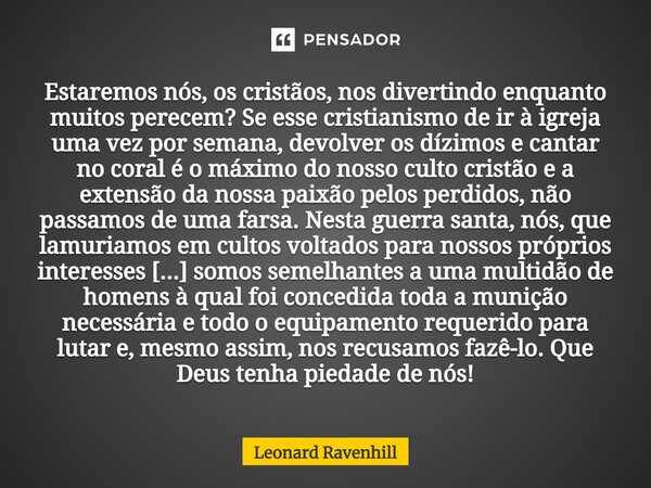 ⁠Estaremos nós, os cristãos, nos divertindo enquanto muitos perecem? Se esse cristianismo de ir à igreja uma vez por semana, devolver os dízimos e cantar no cor... Frase de Leonard Ravenhill.