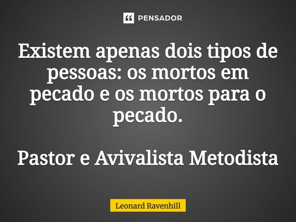⁠Existem apenas dois tipos de pessoas: os mortos em pecado e os mortos para o pecado. Pastor e Avivalista Metodista... Frase de Leonard Ravenhill.