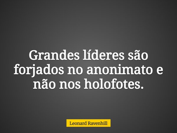 Grandes líderes são forjados no anonimato e não nos holofotes.... Frase de Leonard Ravenhill.