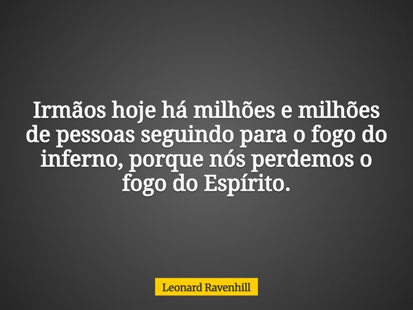 Irmãos hoje há milhões e milhões de pessoas seguindo para o fogo do inferno, porque nós perdemos o fogo do Espírito.... Frase de Leonard Ravenhill.