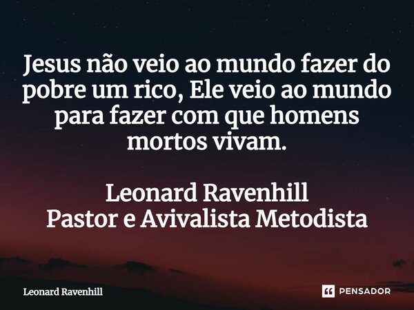 ⁠Jesus não veio ao mundo fazer do pobre um rico, Ele veio ao mundo para fazer com que homens mortos vivam. Leonard Ravenhill Pastor e Avivalista Metodista... Frase de Leonard Ravenhill.