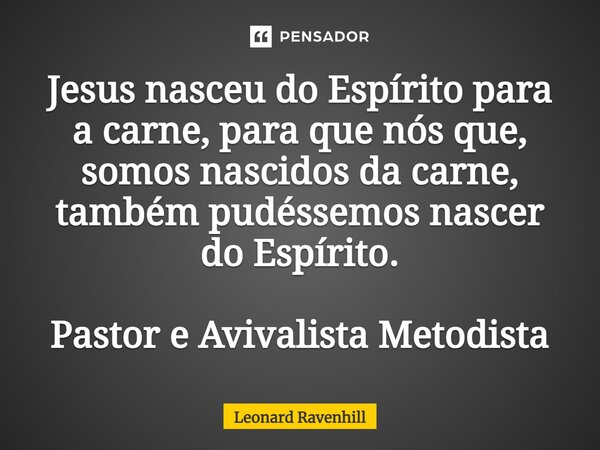 ⁠Jesus nasceu do Espírito para a carne, para que nós que, somos nascidos da carne, também pudéssemos nascer do Espírito. Pastor e Avivalista Metodista... Frase de Leonard Ravenhill.