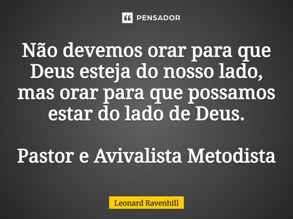 ⁠Não devemos orar para que Deus esteja do nosso lado, mas orar para que possamos estar do lado de Deus. Pastor e Avivalista Metodista... Frase de Leonard Ravenhill.