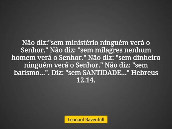 Não diz: "sem ministério ninguém verá o Senhor." Não diz: "sem milagres nenhum homem verá o Senhor." Não diz: "sem dinheiro ninguém ver... Frase de Leonard Ravenhill.