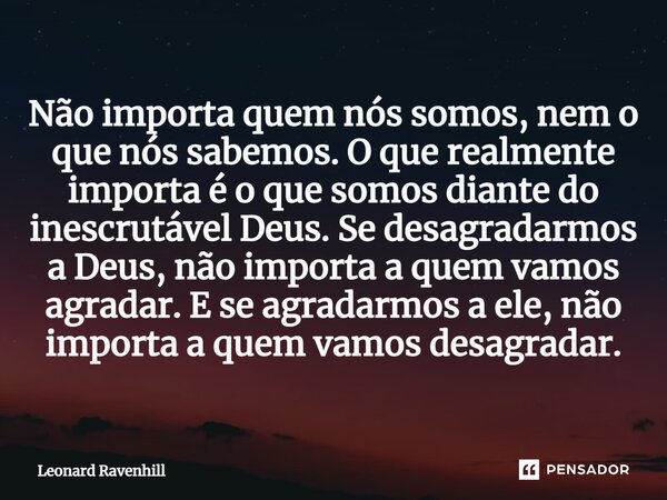 Não importa quem nós somos, nem o que nós sabemos. O que realmente importa é o que somos diante do inescrutável Deus. Se desagradarmos a Deus, não importa a que... Frase de Leonard Ravenhill.