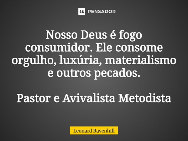 ⁠Nosso Deus é fogo consumidor. Ele consome orgulho, luxúria, materialismo e outros pecados. Pastor e Avivalista Metodista... Frase de Leonard Ravenhill.