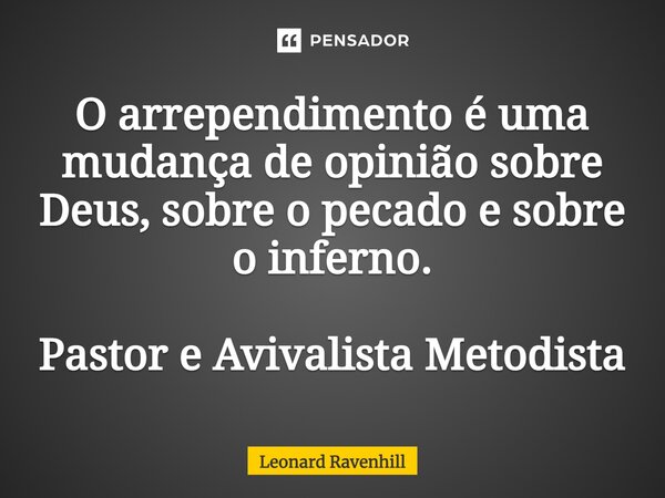 ⁠O arrependimento é uma mudança de opinião sobre Deus, sobre o pecado e sobre o inferno. Pastor e Avivalista Metodista... Frase de Leonard Ravenhill.