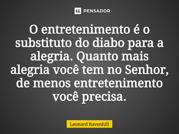 ⁠O entretenimento é o substituto do diabo para a alegria. Quanto mais alegria você tem no Senhor, de menos entretenimento você precisa.... Frase de Leonard Ravenhill.