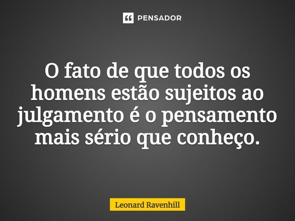 ⁠O fato de que todos os homens estão sujeitos ao julgamento é o pensamento mais sério que conheço.... Frase de Leonard Ravenhill.