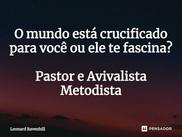 ⁠O mundo está crucificado para você ou ele te fascina? Pastor e Avivalista Metodista... Frase de Leonard Ravenhill.