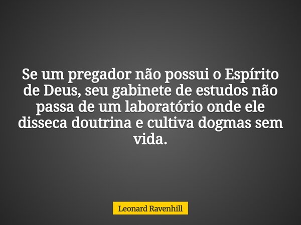 Se um pregador não possui o Espírito de Deus, seu gabinete de estudos não passa de um laboratório onde ele disseca doutrina e cultiva dogmas sem vida.... Frase de Leonard Ravenhill.