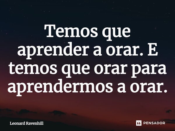 ⁠Temos que aprender a orar. E temos que orar para aprendermos a orar.... Frase de Leonard Ravenhill.
