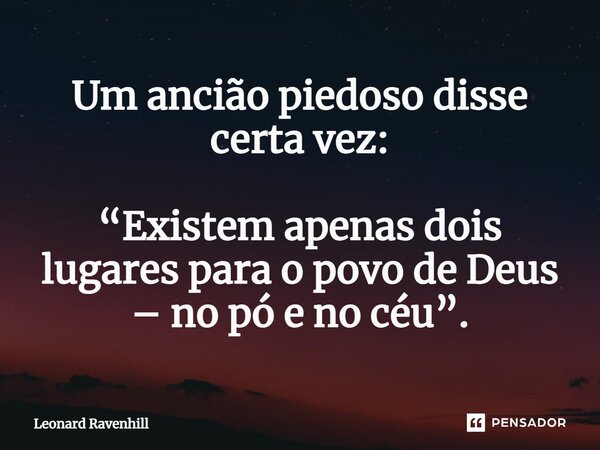 ⁠Um ancião piedoso disse certa vez: “Existem apenas dois lugares para o povo de Deus – no pó e no céu”.... Frase de Leonard Ravenhill.