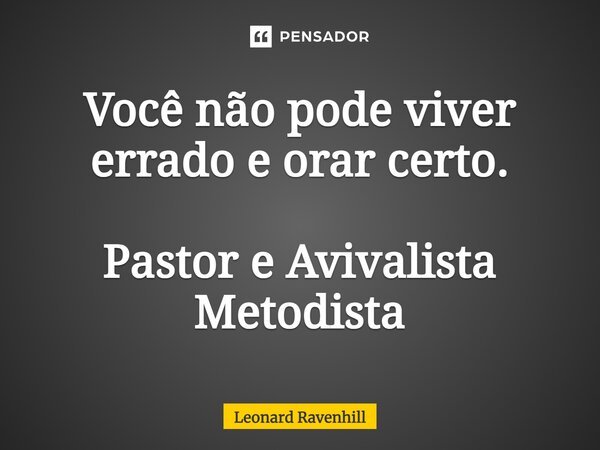 ⁠Você não pode viver errado e orar certo. Pastor e Avivalista Metodista... Frase de Leonard Ravenhill.