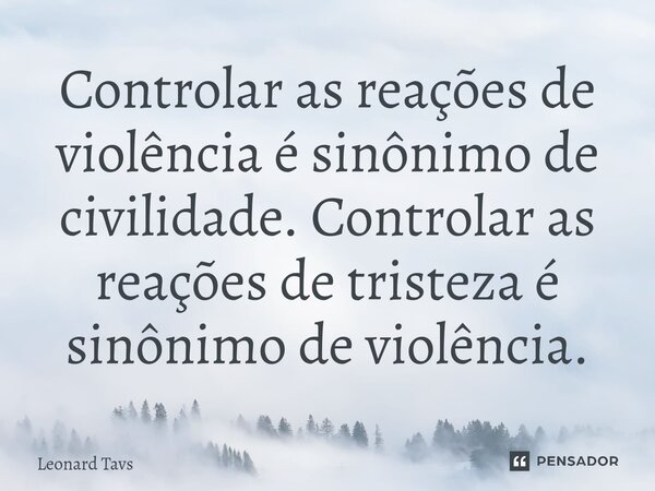 ⁠Controlar as reações de violência é sinônimo de civilidade. Controlar as reações de tristeza é sinônimo de violência.... Frase de Leonard Tavs.