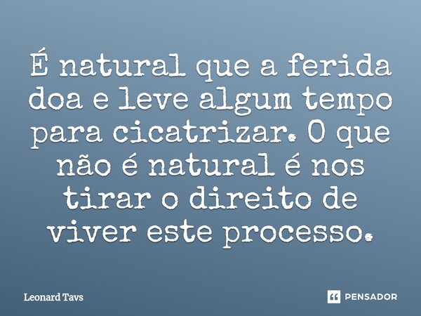 É natural que a ferida doa e leve algum tempo para cicatrizar. O que não é natural é nos tirar o direito de viver este processo.... Frase de Leonard Tavs.
