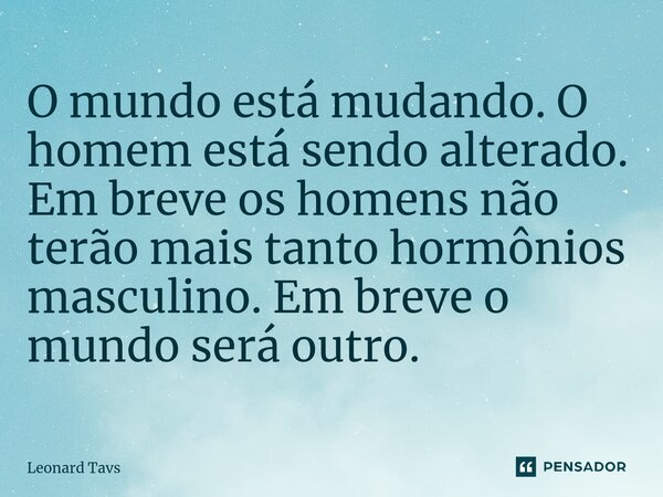 O mundo está mudando. O homem está sendo alterado. Em breve os homens não terão mais tanto hormônios masculino. Em breve o mundo será outro.... Frase de Leonard Tavs.