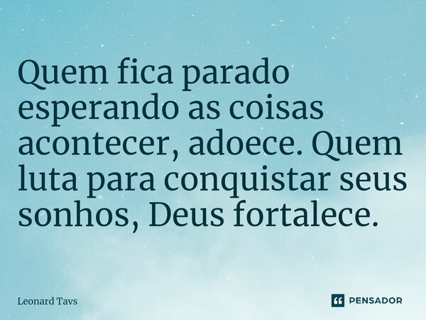 ⁠Quem fica parado esperando as coisas acontecer, adoece. Quem luta para conquistar seus sonhos, Deus fortalece.... Frase de Leonard Tavs.