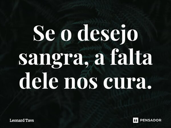 ⁠Se o desejo sangra, a falta dele nos cura.... Frase de Leonard Tavs.