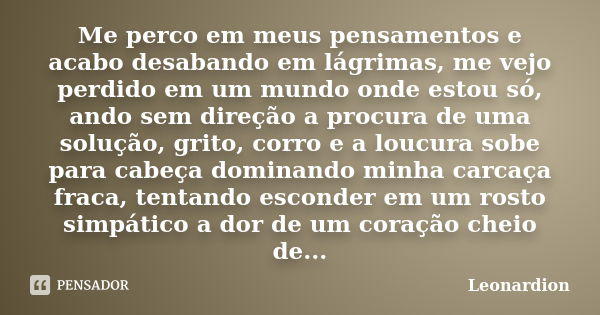 Me perco em meus pensamentos e acabo desabando em lágrimas, me vejo perdido em um mundo onde estou só, ando sem direção a procura de uma solução, grito, corro e... Frase de Leonardion.