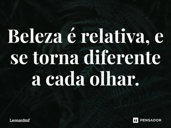 ⁠Beleza é relativa, e se torna diferente a cada olhar.... Frase de Leonardmf.