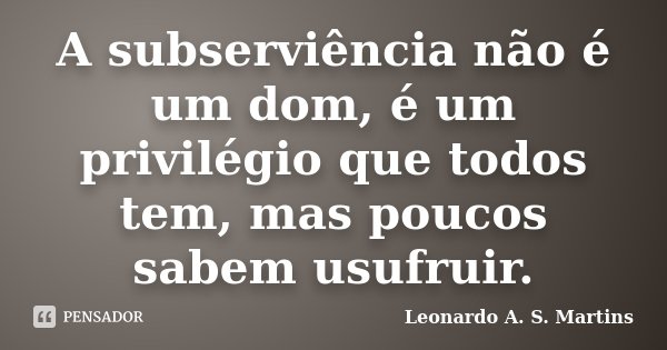 A subserviência não é um dom, é um privilégio que todos tem, mas poucos sabem usufruir.... Frase de Leonardo A. S. Martins.