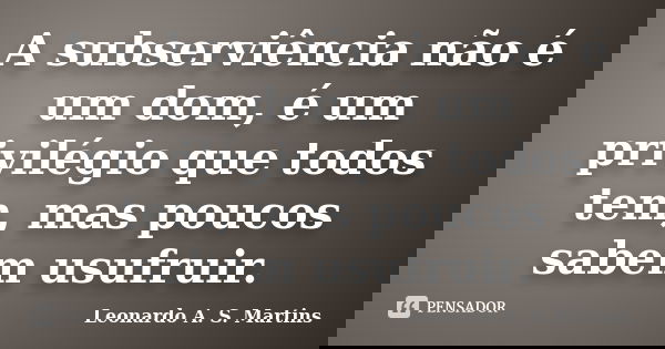 A subserviência não é um dom, é um privilégio que todos tem, mas poucos sabem usufruir.... Frase de Leonardo A. S. Martins.
