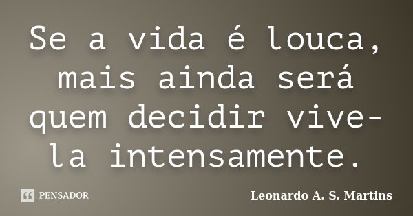 Se a vida é louca, mais ainda será quem decidir vive-la intensamente.... Frase de Leonardo A. S. Martins.