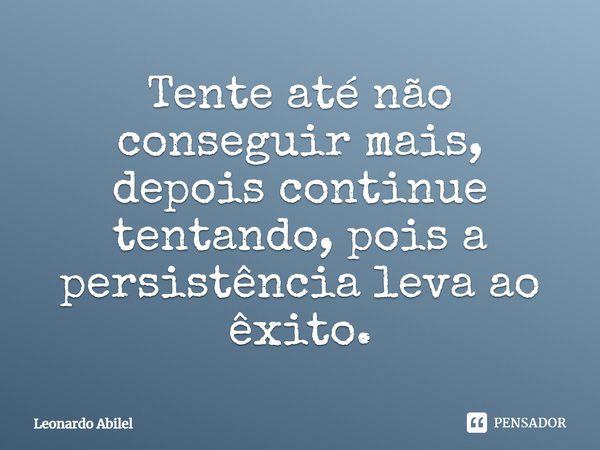 Tente até não conseguir mais, depois continue tentando, pois a persistência leva ao êxito.... Frase de Leonardo Abilel.