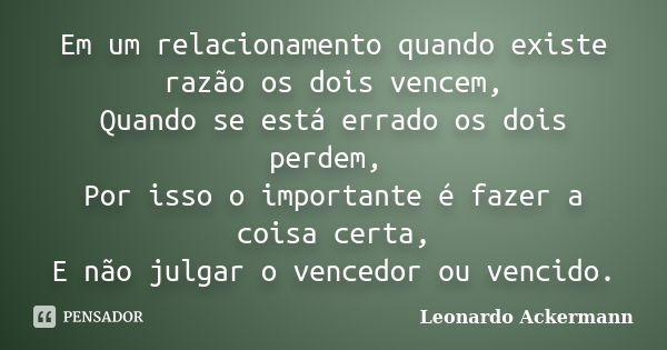 Em um relacionamento quando existe razão os dois vencem, Quando se está errado os dois perdem, Por isso o importante é fazer a coisa certa, E não julgar o vence... Frase de Leonardo Ackermann.