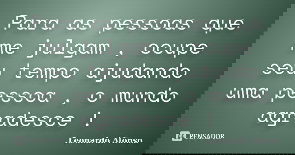 Para as pessoas que me julgam , ocupe seu tempo ajudando uma pessoa , o mundo agradesce !... Frase de Leonardo Afonso.