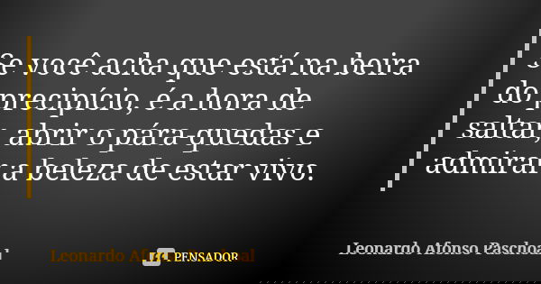 Se você acha que está na beira do precipício, é a hora de saltar, abrir o pára-quedas e admirar a beleza de estar vivo.... Frase de Leonardo Afonso Paschoal.
