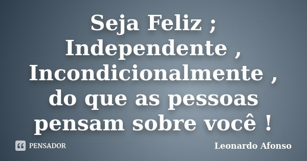 Seja Feliz ; Independente , Incondicionalmente , do que as pessoas pensam sobre você !... Frase de Leonardo Afonso.