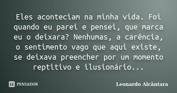 Eles aconteciam na minha vida. Foi quando eu parei e pensei, que marca eu o deixara? Nenhumas, a carência, o sentimento vago que aqui existe, se deixava preench... Frase de Leonardo Alcântara.