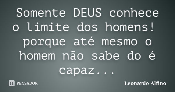 Somente DEUS conhece o limite dos homens! porque até mesmo o homem não sabe do é capaz...... Frase de Leonardo Alfino.