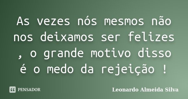As vezes nós mesmos não nos deixamos ser felizes , o grande motivo disso é o medo da rejeição !... Frase de Leonardo Almeida Silva.