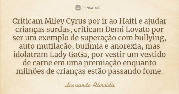 Criticam Miley Cyrus por ir ao Haiti e ajudar crianças surdas, criticam Demi Lovato por ser um exemplo de superação com bullying, auto mutilação, bulimia e anor... Frase de Leonardo Almeida.
