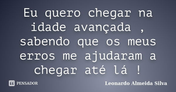 Eu quero chegar na idade avançada , sabendo que os meus erros me ajudaram a chegar até lá !... Frase de Leonardo Almeida Silva.