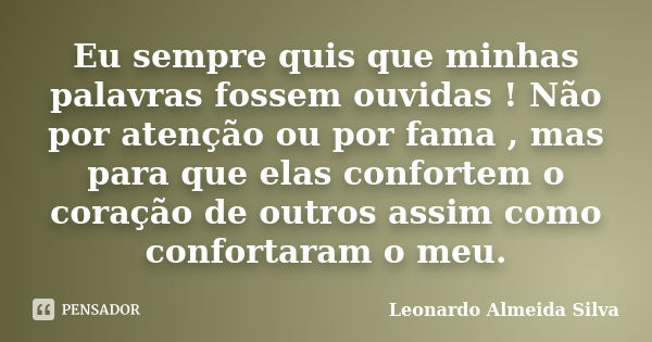 Eu sempre quis que minhas palavras fossem ouvidas ! Não por atenção ou por fama , mas para que elas confortem o coração de outros assim como confortaram o meu.... Frase de Leonardo Almeida Silva.