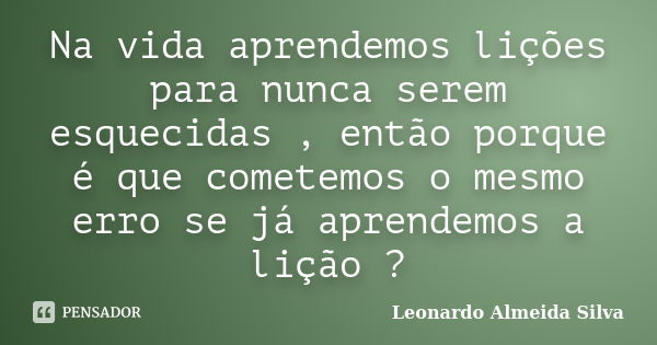 Na vida aprendemos lições para nunca serem esquecidas , então porque é que cometemos o mesmo erro se já aprendemos a lição ?... Frase de Leonardo Almeida Silva.