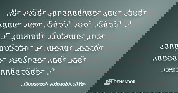 Na vida aprendemos que tudo oque vem fácil vai fácil ! E quando lutamos pra conquistar e mesmo assim nossos valores não são reconhecidos ?... Frase de Leonardo Almeida Silva.