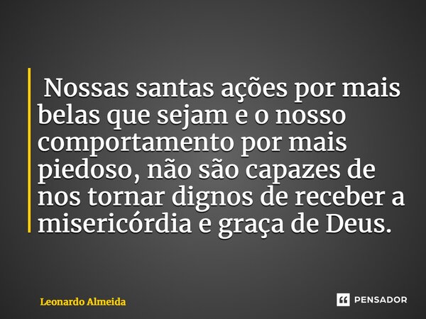 ⁠⁠ ⁠Nossas santas ações por mais belas que sejam e o nosso comportamento por mais piedoso, não são capazes de nos tornar dignos de receber a misericórdia e graç... Frase de Leonardo Almeida.