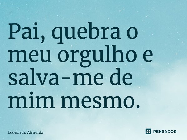 ⁠Pai, quebra o meu orgulho e salva-me de mim mesmo.... Frase de Leonardo Almeida.