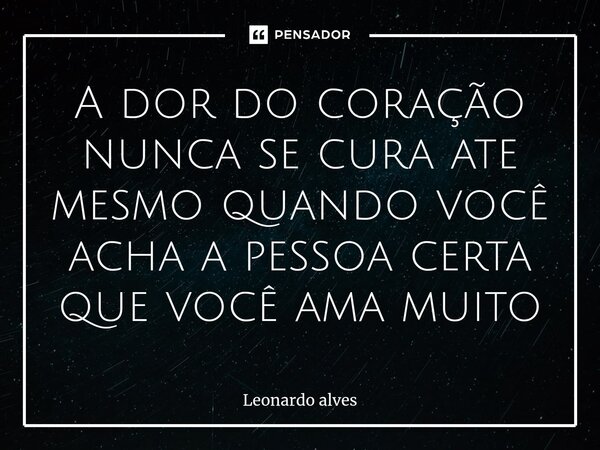 A dor do coração nunca se cura ate mesmo quando você acha a pessoa certa que você ama muito⁠... Frase de Leonardo Alves.