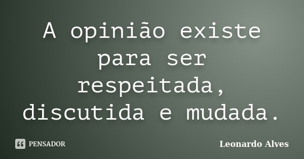 A opinião existe para ser respeitada, discutida e mudada.... Frase de Leonardo Alves.