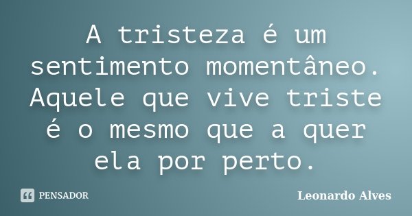 A tristeza é um sentimento momentâneo. Aquele que vive triste é o mesmo que a quer ela por perto.... Frase de Leonardo Alves.