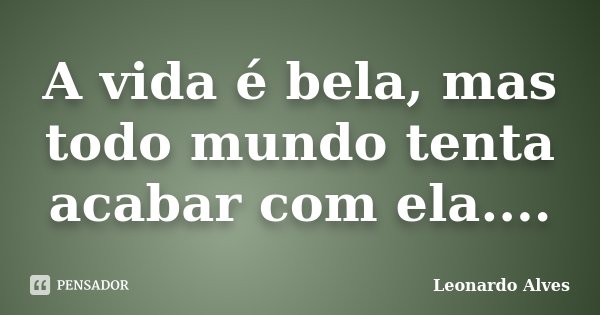 A vida é bela, mas todo mundo tenta acabar com ela....... Frase de Leonardo Alves.