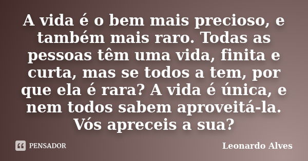 A vida é o bem mais precioso, e também mais raro. Todas as pessoas têm uma vida, finita e curta, mas se todos a tem, por que ela é rara? A vida é única, e nem t... Frase de Leonardo Alves.