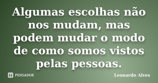 Algumas escolhas não nos mudam, mas podem mudar o modo de como somos vistos pelas pessoas.... Frase de Leonardo Alves.